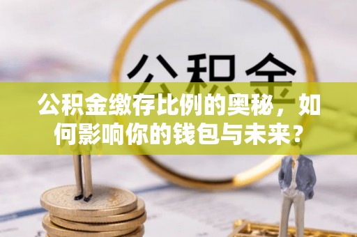 泗洪公积金缴存比例的奥秘，如何影响你的钱包与未来？
