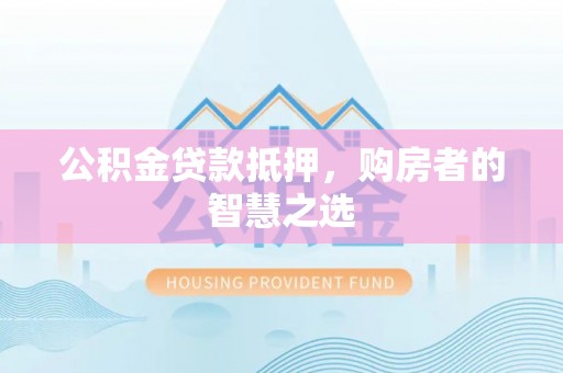泗洪公积金贷款抵押，购房者的智慧之选