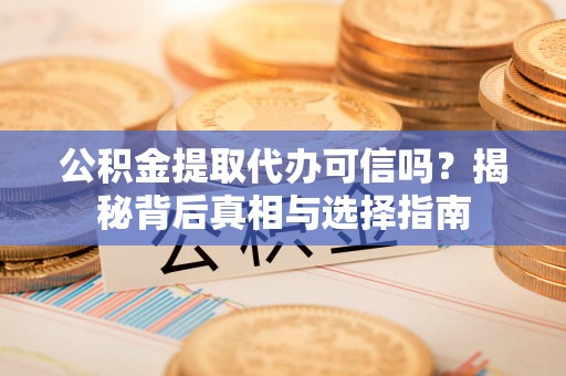 泗洪公积金提取代办可信吗？揭秘背后真相与选择指南
