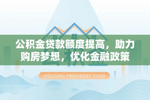 泗洪公积金贷款额度提高，助力购房梦想，优化金融政策
