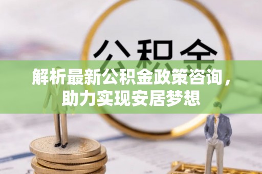泗洪解析最新公积金政策咨询，助力实现安居梦想