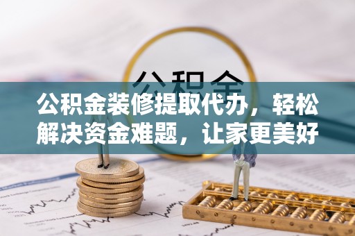 泗洪公积金装修提取代办，轻松解决资金难题，让家更美好