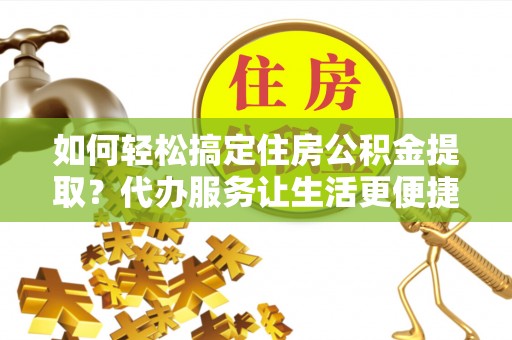 泗洪如何轻松搞定住房公积金提取？代办服务让生活更便捷