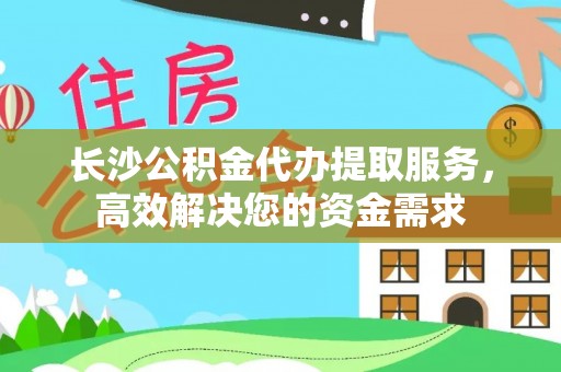 泗洪长沙公积金代办提取服务，高效解决您的资金需求