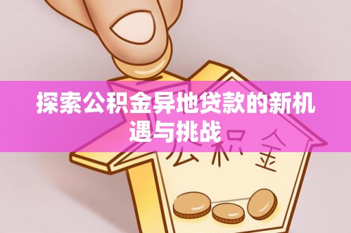 泗洪探索公积金异地贷款的新机遇与挑战