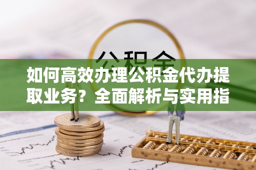 泗洪如何高效办理公积金代办提取业务？全面解析与实用指南