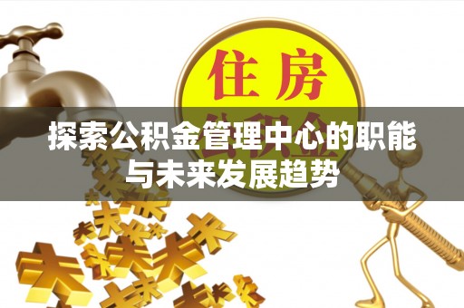 泗洪探索公积金管理中心的职能与未来发展趋势