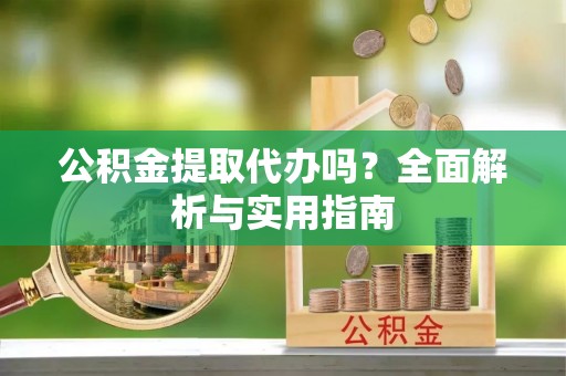 泗洪公积金提取代办吗？全面解析与实用指南