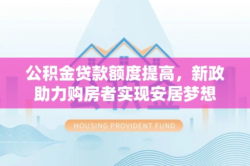 泗洪公积金贷款额度提高，新政助力购房者实现安居梦想
