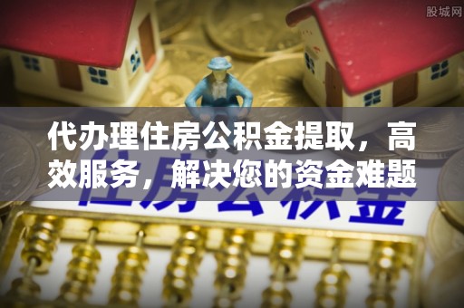 泗洪代办理住房公积金提取，高效服务，解决您的资金难题