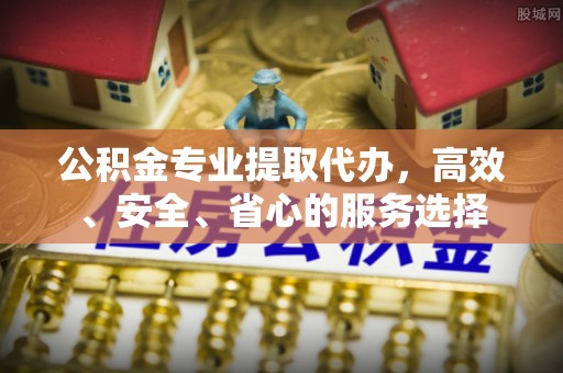 泗洪公积金专业提取代办，高效、安全、省心的服务选择