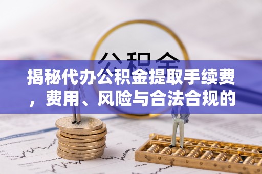 泗洪揭秘代办公积金提取手续费，费用、风险与合法合规的全解析