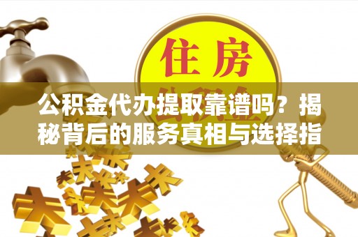 泗洪公积金代办提取靠谱吗？揭秘背后的服务真相与选择指南