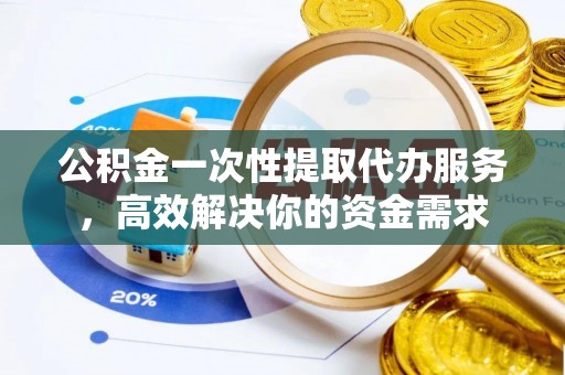 泗洪公积金一次性提取代办服务，高效解决你的资金需求
