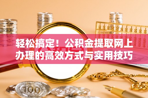 泗洪轻松搞定！公积金提取网上办理的高效方式与实用技巧