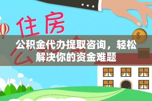 泗洪公积金代办提取咨询，轻松解决你的资金难题