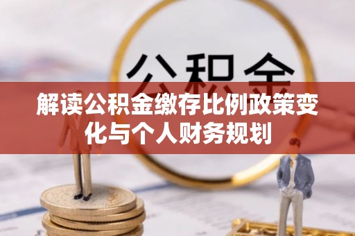 泗洪解读公积金缴存比例政策变化与个人财务规划