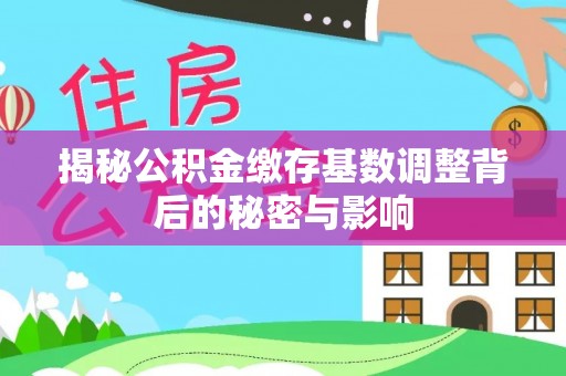 泗洪揭秘公积金缴存基数调整背后的秘密与影响