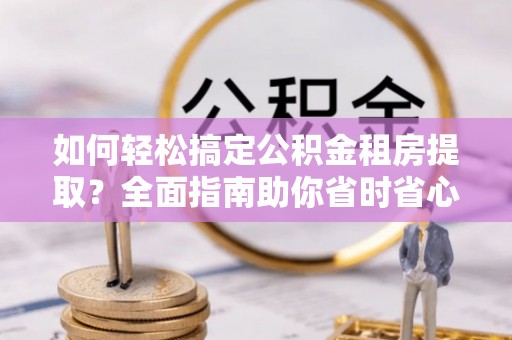 泗洪如何轻松搞定公积金租房提取？全面指南助你省时省心