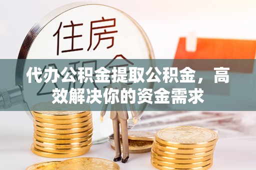 泗洪代办公积金提取公积金，高效解决你的资金需求
