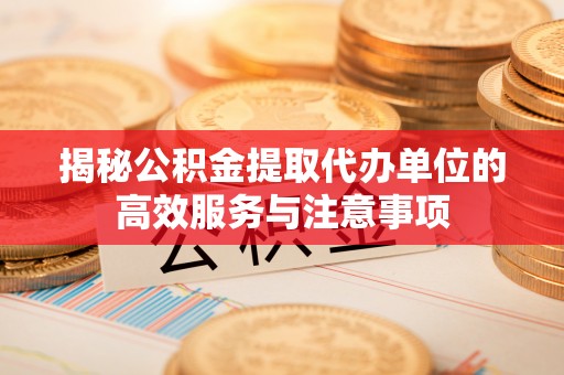 泗洪揭秘公积金提取代办单位的高效服务与注意事项