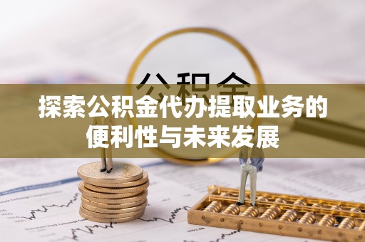 泗洪探索公积金代办提取业务的便利性与未来发展