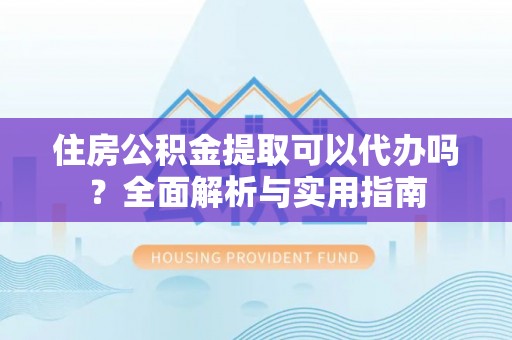 泗洪住房公积金提取可以代办吗？全面解析与实用指南