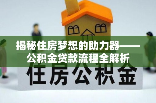 泗洪揭秘住房梦想的助力器——公积金贷款流程全解析