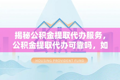 泗洪揭秘公积金提取代办服务，公积金提取代办可靠吗，如何选择正规渠道