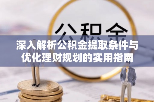 泗洪深入解析公积金提取条件与优化理财规划的实用指南
