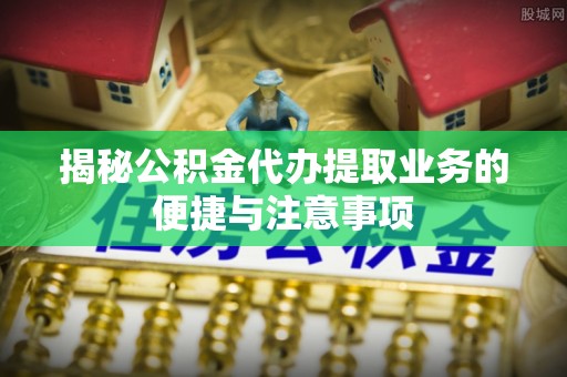 泗洪揭秘公积金代办提取业务的便捷与注意事项