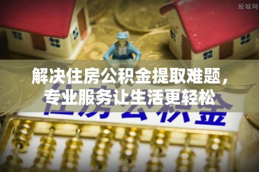 泗洪解决住房公积金提取难题，专业服务让生活更轻松