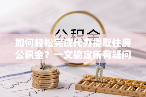 泗洪如何轻松完成代办提取住房公积金？一文搞定所有疑问