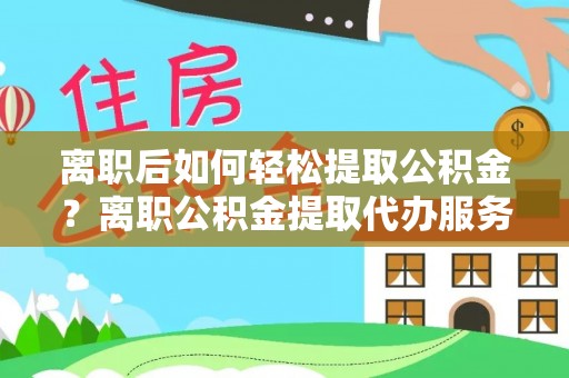 泗洪离职后如何轻松提取公积金？离职公积金提取代办服务全解析