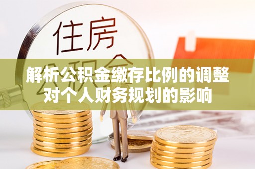 泗洪解析公积金缴存比例的调整对个人财务规划的影响