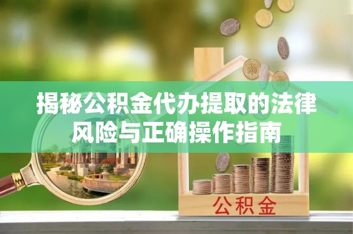 泗洪揭秘公积金代办提取的法律风险与正确操作指南