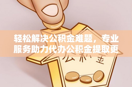 泗洪轻松解决公积金难题，专业服务助力代办公积金提取更高效