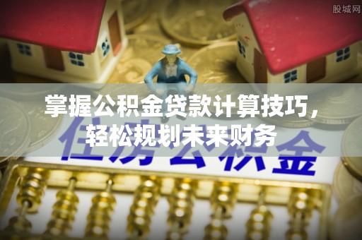 泗洪掌握公积金贷款计算技巧，轻松规划未来财务