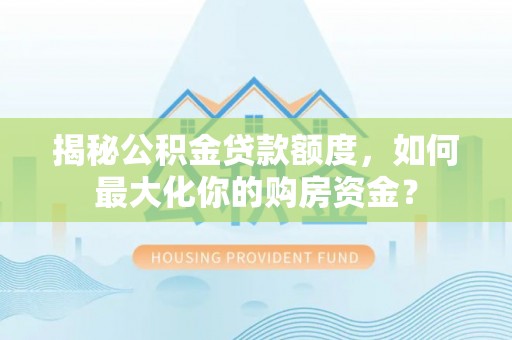 泗洪揭秘公积金贷款额度，如何最大化你的购房资金？
