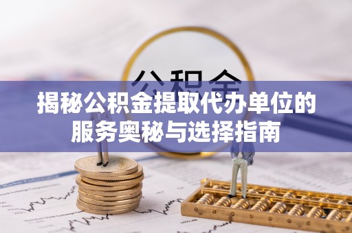 泗洪揭秘公积金提取代办单位的服务奥秘与选择指南