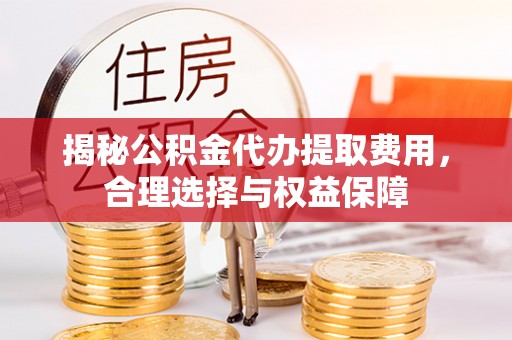 泗洪揭秘公积金代办提取费用，合理选择与权益保障