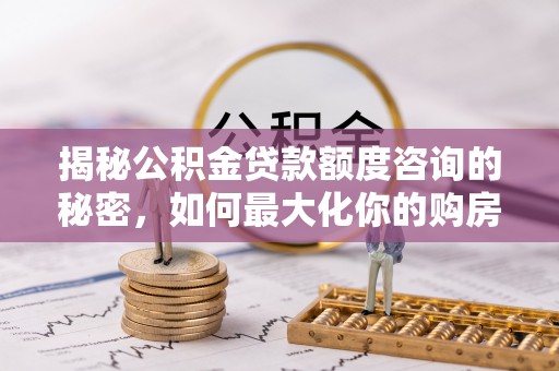 泗洪揭秘公积金贷款额度咨询的秘密，如何最大化你的购房资金