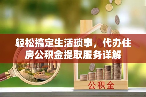 泗洪轻松搞定生活琐事，代办住房公积金提取服务详解