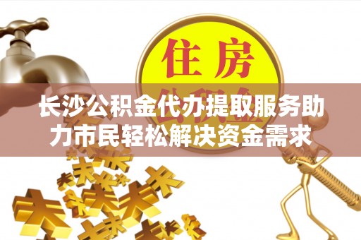 泗洪长沙公积金代办提取服务助力市民轻松解决资金需求