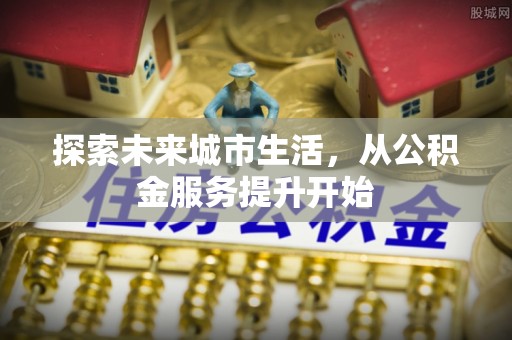 泗洪探索未来城市生活，从公积金服务提升开始