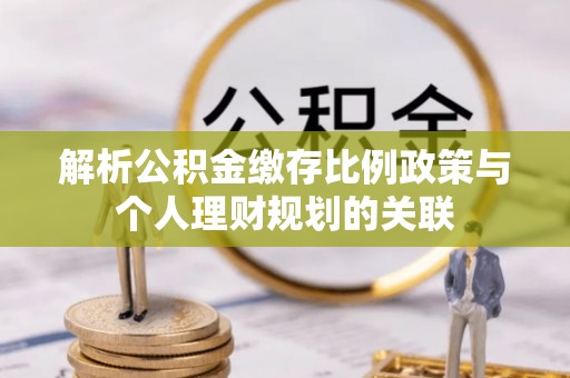 泗洪解析公积金缴存比例政策与个人理财规划的关联
