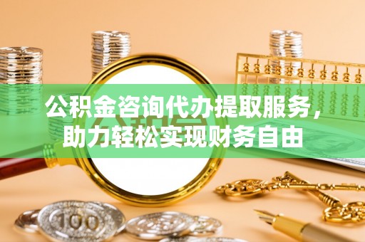 泗洪公积金咨询代办提取服务，助力轻松实现财务自由