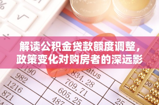 泗洪解读公积金贷款额度调整，政策变化对购房者的深远影响
