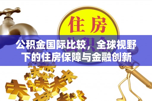 泗洪公积金国际比较，全球视野下的住房保障与金融创新
