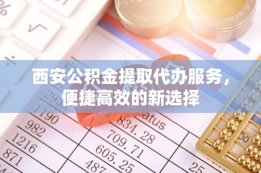 泗洪西安公积金提取代办服务，便捷高效的新选择